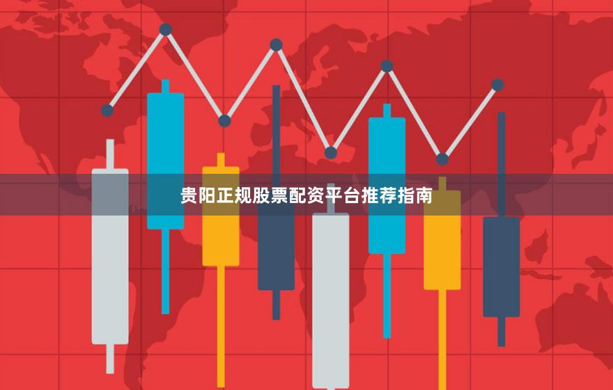 贵阳正规股票配资平台推荐指南