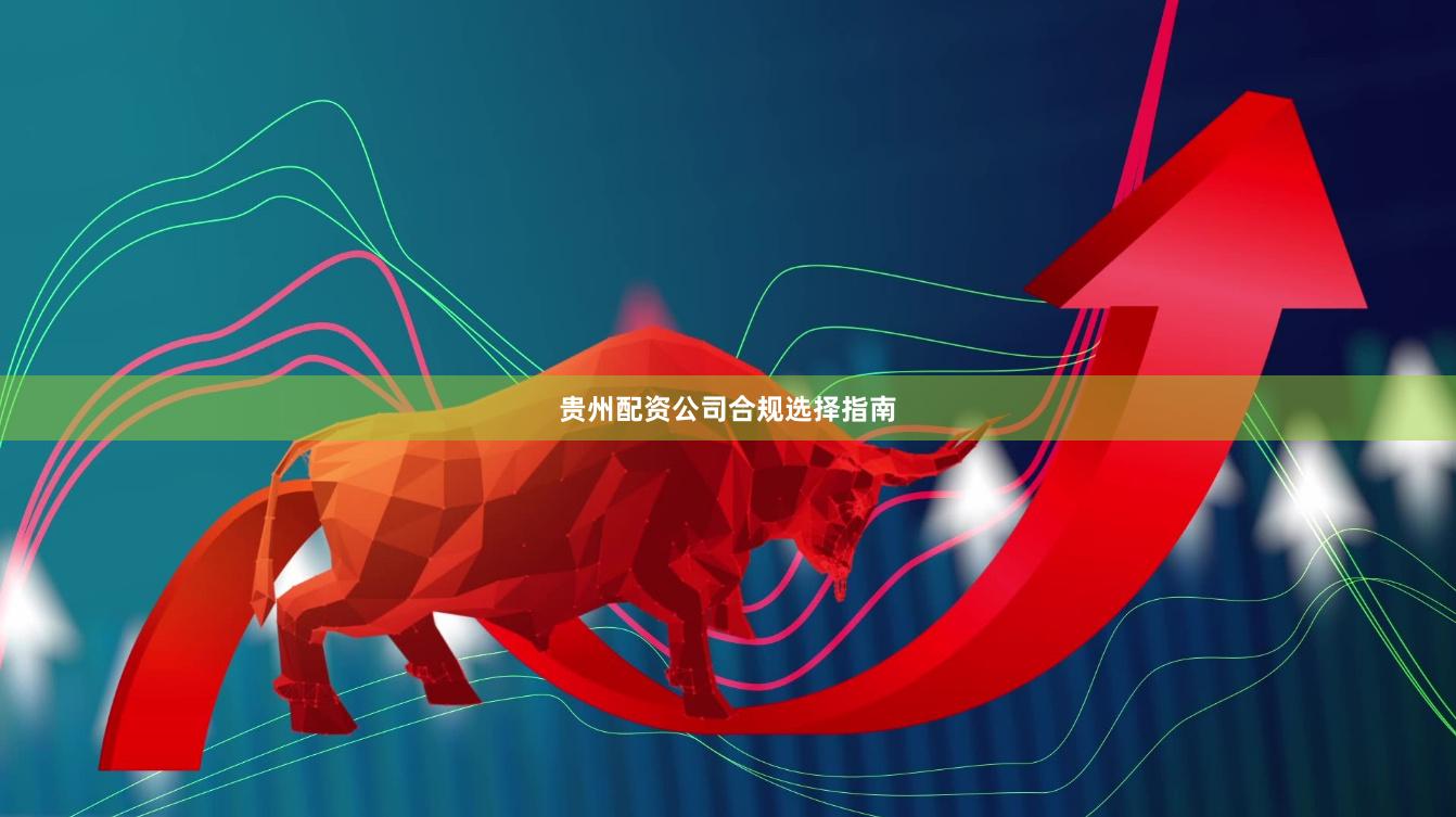 贵州配资公司合规选择指南