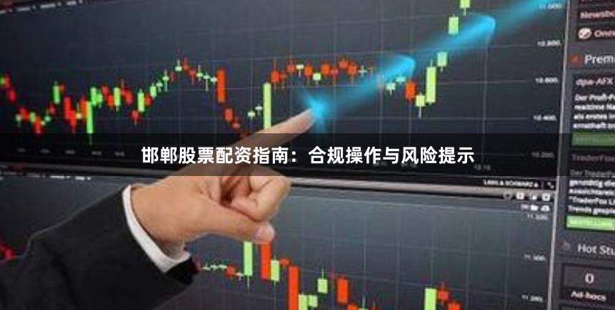 邯郸股票配资指南：合规操作与风险提示