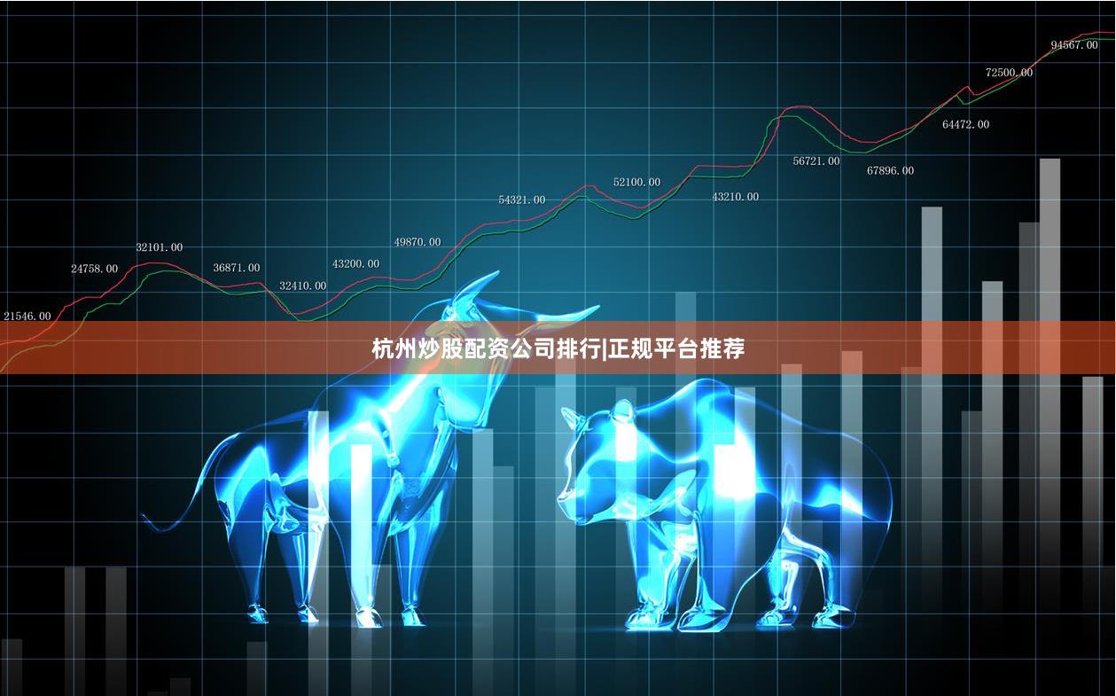 杭州炒股配资公司排行|正规平台推荐