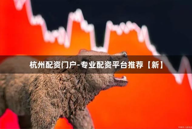 杭州配资门户-专业配资平台推荐【新】