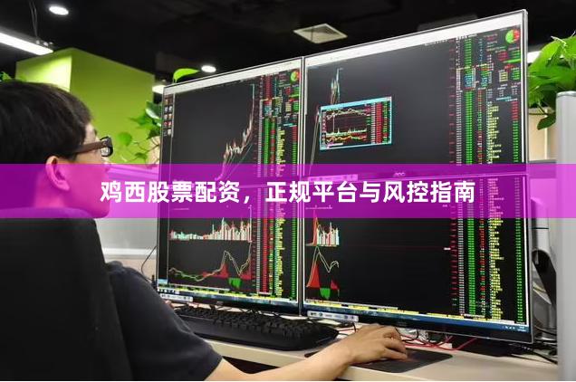 鸡西股票配资，正规平台与风控指南