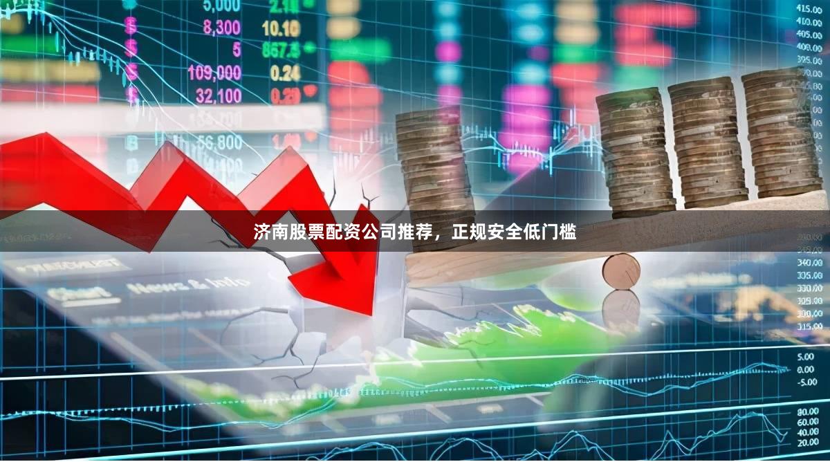 济南股票配资公司推荐，正规安全低门槛