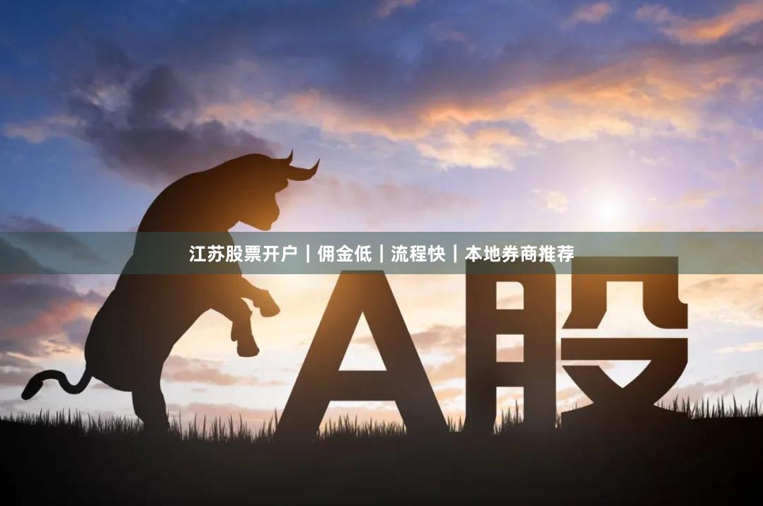 江苏股票开户｜佣金低｜流程快｜本地券商推荐