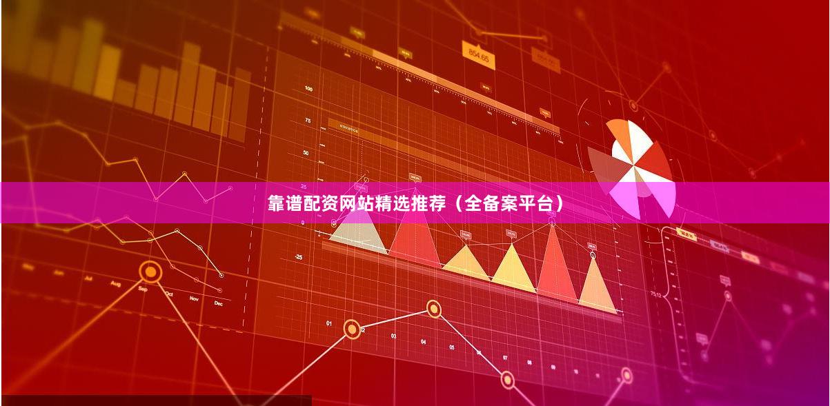 靠谱配资网站精选推荐（全备案平台）