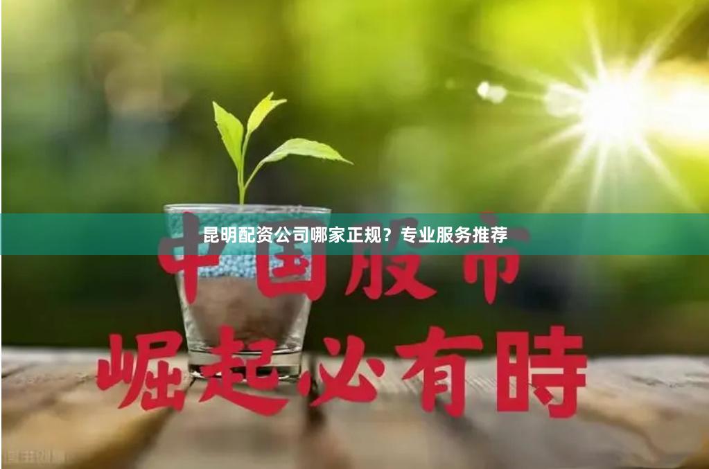 昆明配资公司哪家正规？专业服务推荐