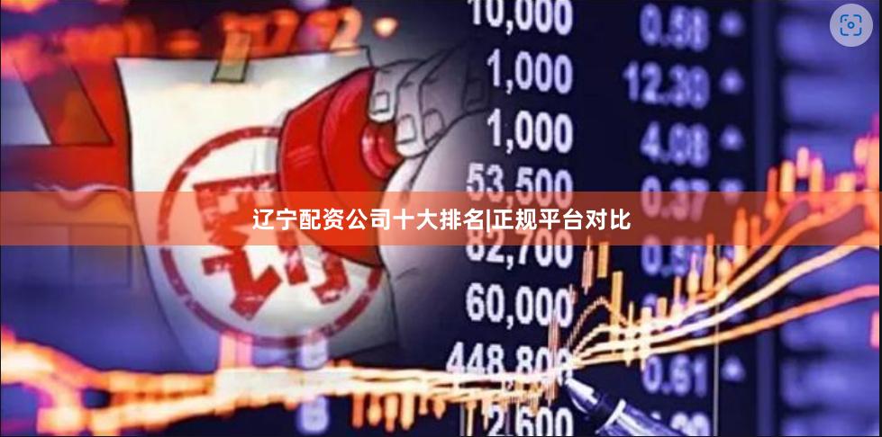 辽宁配资公司十大排名|正规平台对比