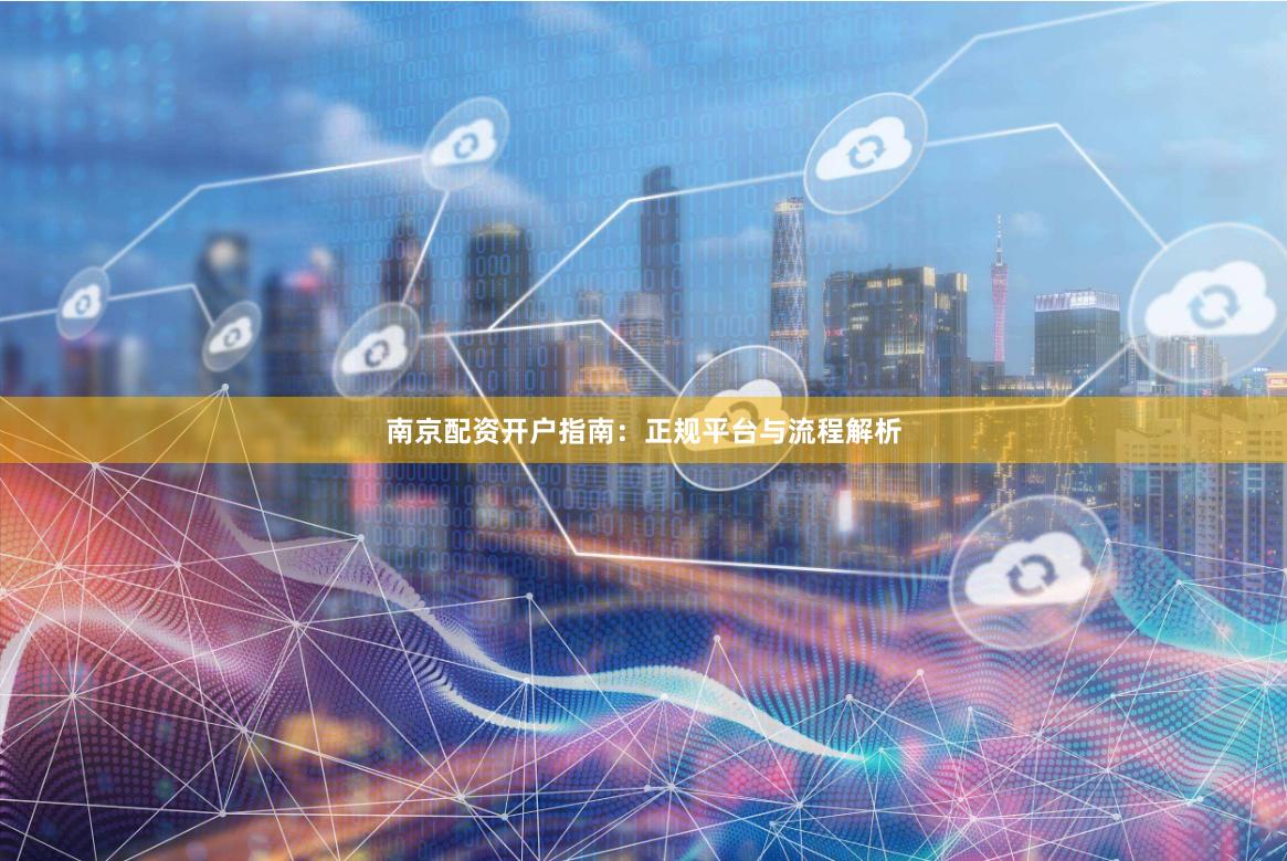 南京配资开户指南：正规平台与流程解析