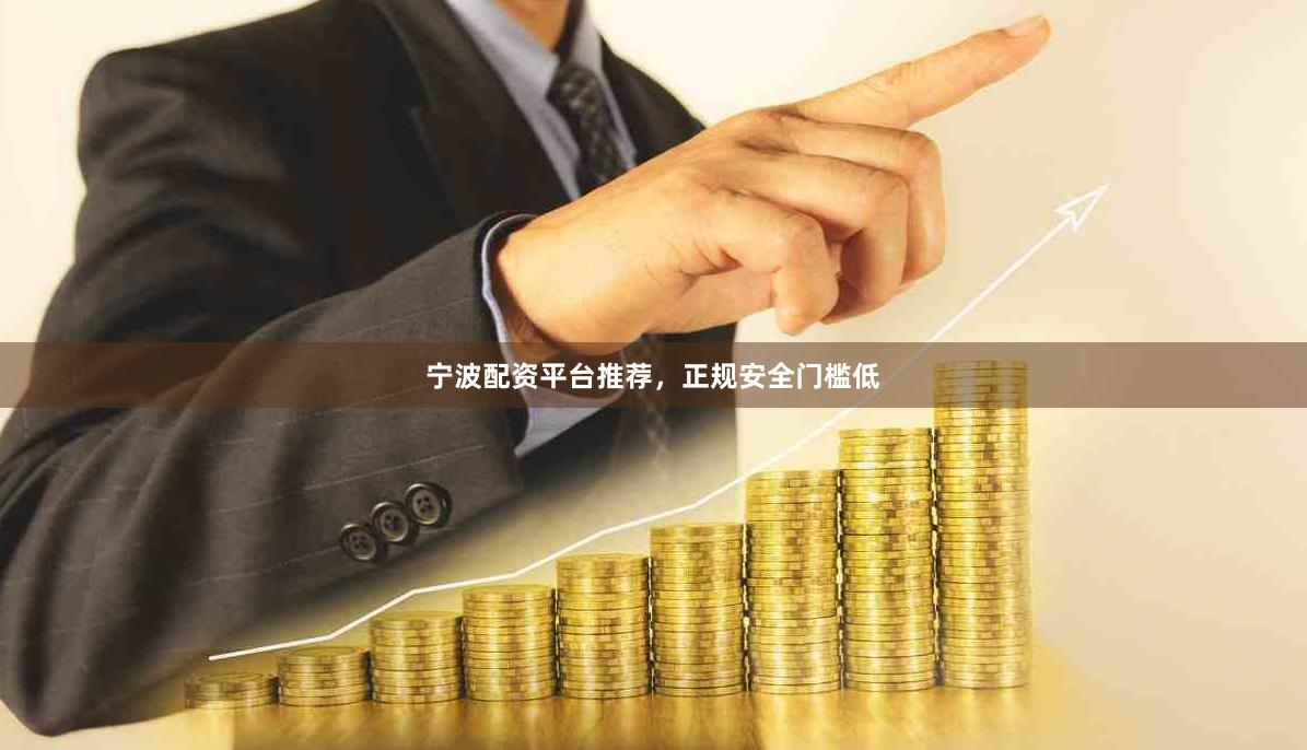 宁波配资平台推荐，正规安全门槛低