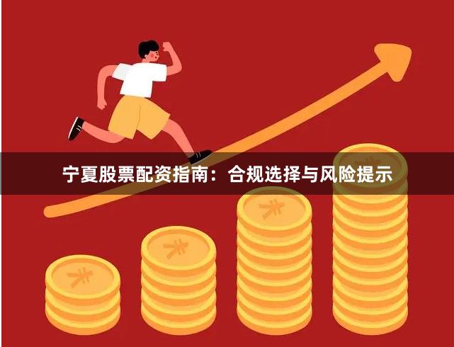 宁夏股票配资指南：合规选择与风险提示