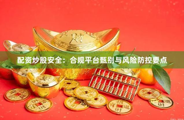 配资炒股安全：合规平台甄别与风险防控要点