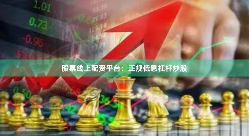 股票线上配资平台：正规低息杠杆炒股