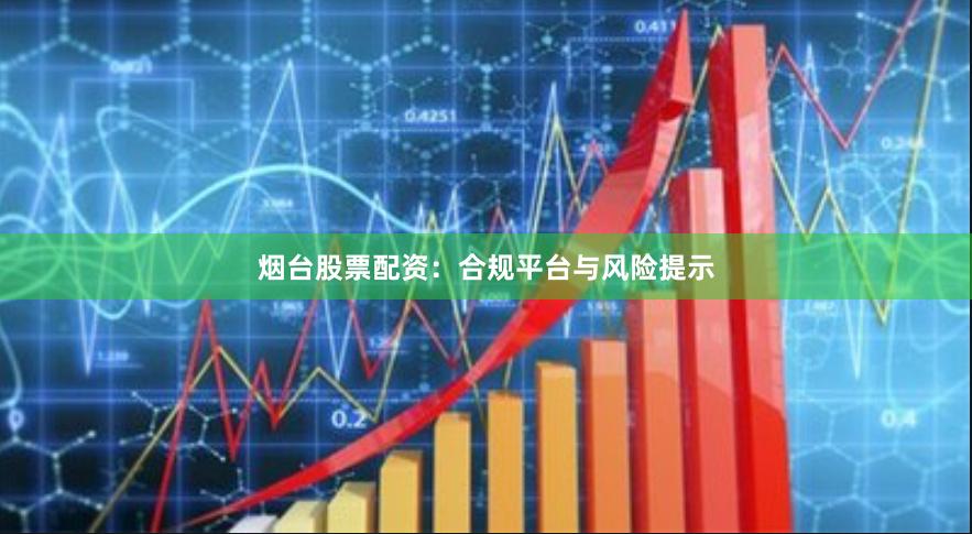烟台股票配资：合规平台与风险提示