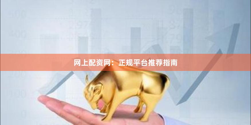 网上配资网：正规平台推荐指南